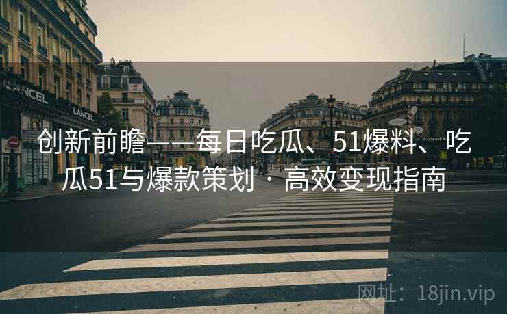 创新前瞻——每日吃瓜、51爆料、吃瓜51与爆款策划 · 高效变现指南 创新前瞻——每日吃瓜、51爆料、吃瓜51与爆款策划 · 高效变现指南