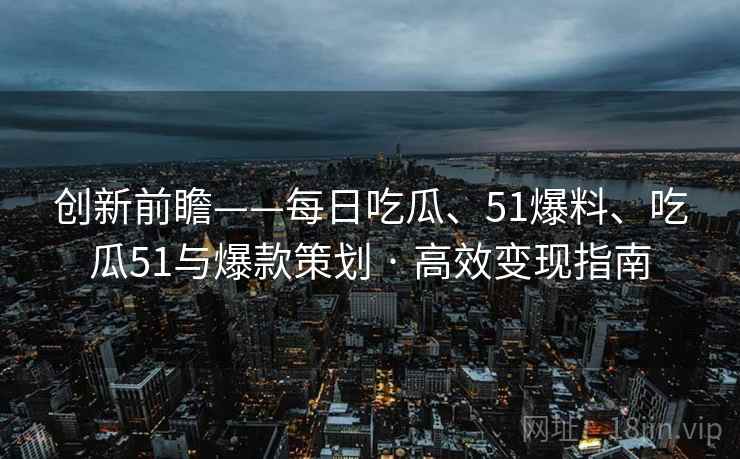 创新前瞻——每日吃瓜、51爆料、吃瓜51与爆款策划 · 高效变现指南 创新前瞻——每日吃瓜、51爆料、吃瓜51与爆款策划 · 高效变现指南