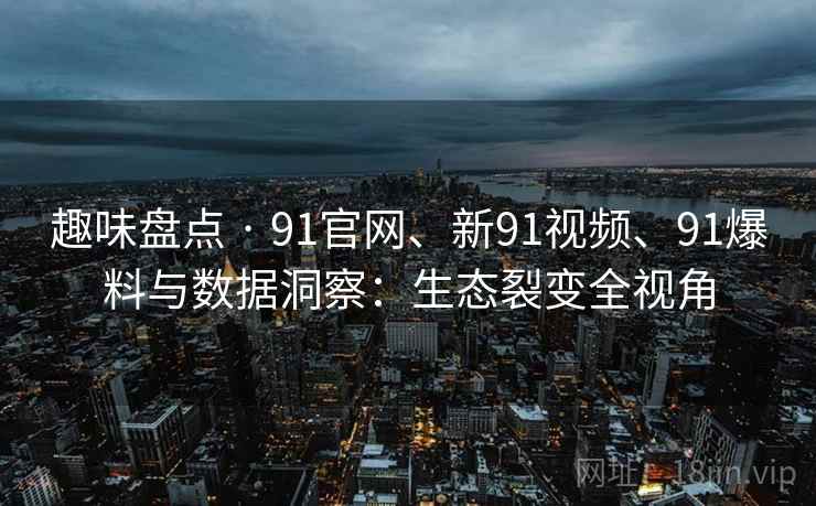 趣味盘点 · 91官网、新91视频、91爆料与数据洞察:生态裂变全视角 趣味盘点 · 91官网、新91视频、91爆料与数据洞察:生态裂变全视角