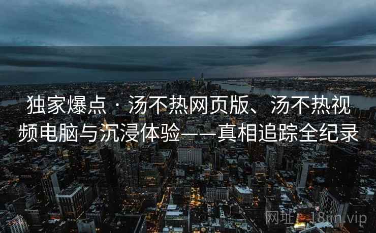 独家爆点 · 汤不热网页版、汤不热视频电脑与沉浸体验——真相追踪全纪录 独家爆点 · 汤不热网页版、汤不热视频电脑与沉浸体验——真相追踪全纪录