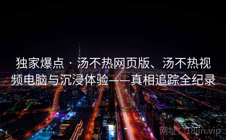 独家爆点 · 汤不热网页版、汤不热视频电脑与沉浸体验——真相追踪全纪录 独家爆点 · 汤不热网页版、汤不热视频电脑与沉浸体验——真相追踪全纪录