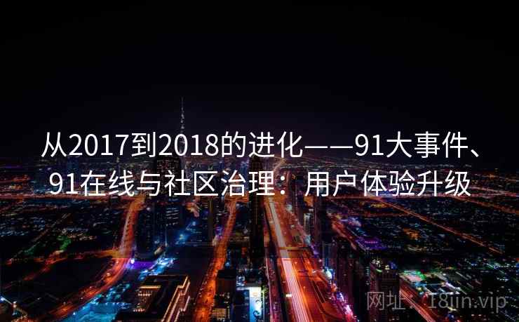 从2017到2018的进化——91大事件、91在线与社区治理:用户体验升级 从2017到2018的进化——91大事件、91在线与社区治理:用户体验升级