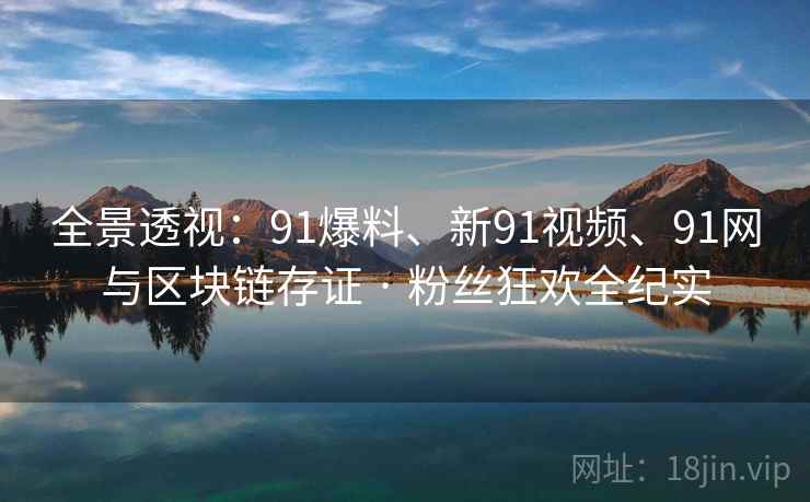 全景透视:91爆料、新91视频、91网与区块链存证 · 粉丝狂欢全纪实 全景透视:91爆料、新91视频、91网与区块链存证 · 粉丝狂欢全纪实