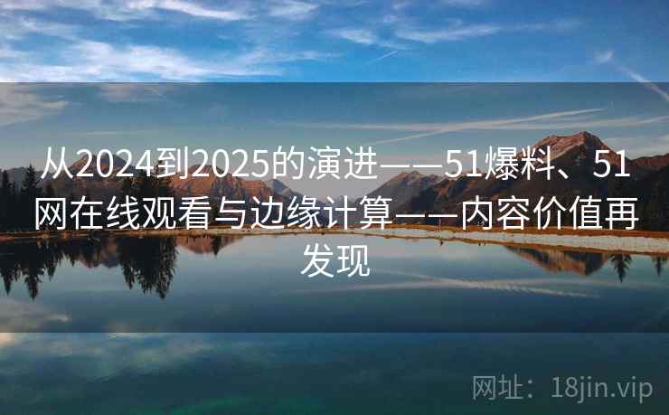 从2024到2025的演进——51爆料、51网在线观看与边缘计算——内容价值再发现