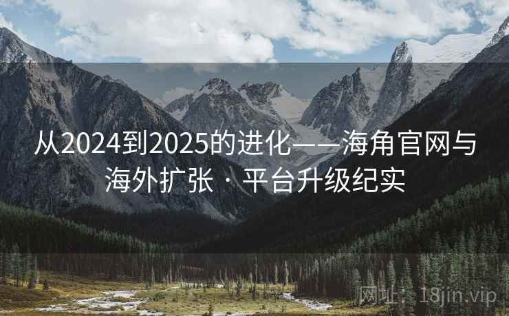 从2024到2025的进化——海角官网与海外扩张 · 平台升级纪实 从2024到2025的进化——海角官网与海外扩张 · 平台升级纪实