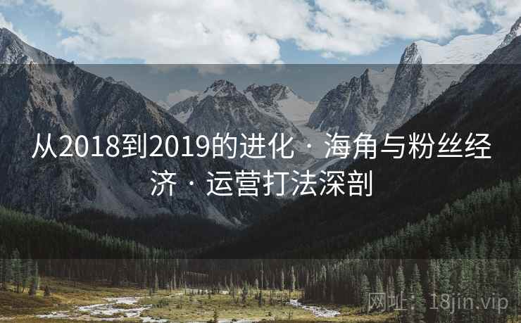 从2018到2019的进化 · 海角与粉丝经济 · 运营打法深剖 从2018到2019的进化 · 海角与粉丝经济 · 运营打法深剖