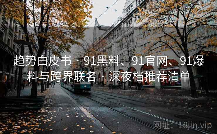 趋势白皮书 · 91黑料、91官网、91爆料与跨界联名 · 深夜档推荐清单
