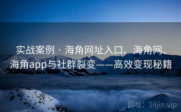 实战案例 · 海角网址入口、海角网、海角app与社群裂变——高效变现秘籍 实战案例 · 海角网址入口、海角网、海角app与社群裂变——高效变现秘籍