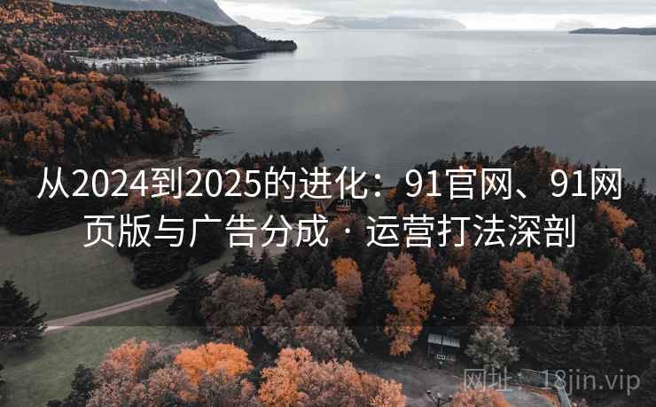 从2024到2025的进化:91官网、91网页版与广告分成 · 运营打法深剖 从2024到2025的进化:91官网、91网页版与广告分成 · 运营打法深剖
