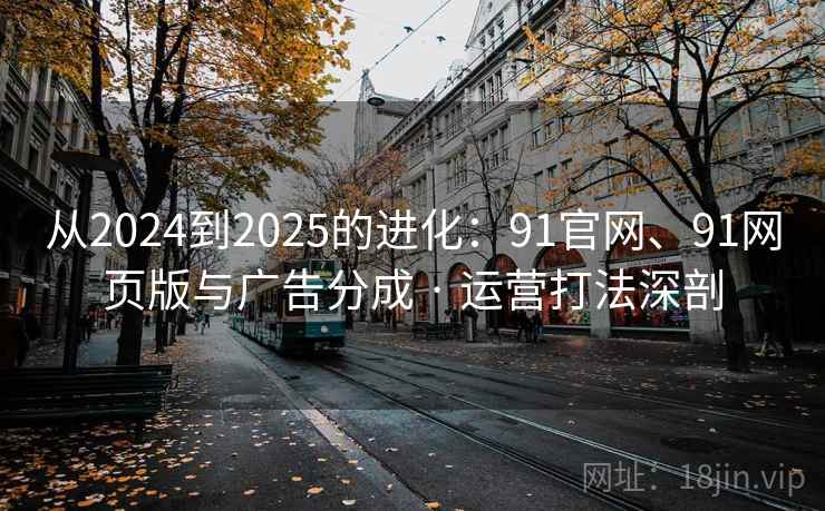 从2024到2025的进化:91官网、91网页版与广告分成 · 运营打法深剖 从2024到2025的进化:91官网、91网页版与广告分成 · 运营打法深剖