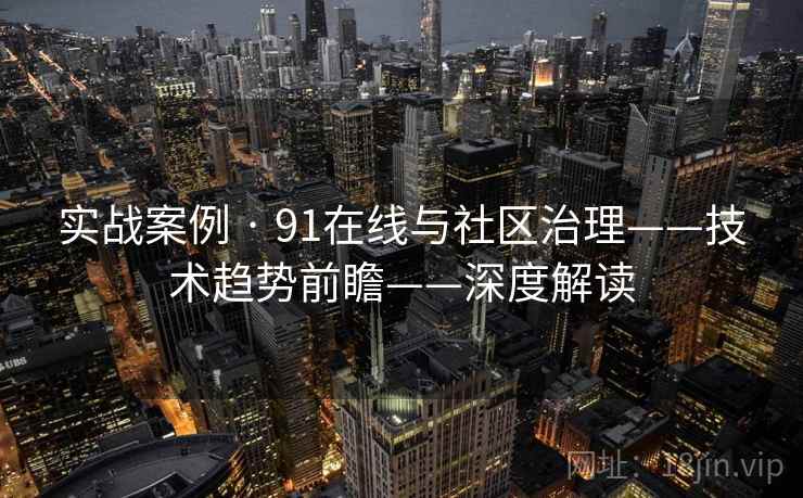 实战案例 · 91在线与社区治理——技术趋势前瞻——深度解读