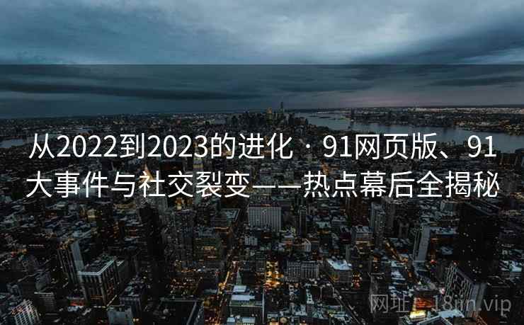 从2022到2023的进化 · 91网页版、91大事件与社交裂变——热点幕后全揭秘
