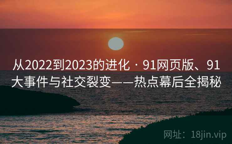从2022到2023的进化 · 91网页版、91大事件与社交裂变——热点幕后全揭秘 从2022到2023的进化 · 91网页版、91大事件与社交裂变——热点幕后全揭秘