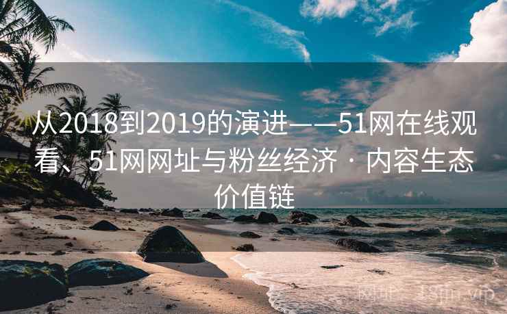 从2018到2019的演进——51网在线观看、51网网址与粉丝经济 · 内容生态价值链 从2018到2019的演进——51网在线观看、51网网址与粉丝经济 · 内容生态价值链