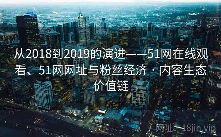 从2018到2019的演进——51网在线观看、51网网址与粉丝经济 · 内容生态价值链