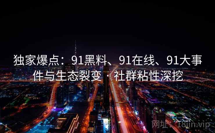 独家爆点:91黑料、91在线、91大事件与生态裂变 · 社群粘性深挖 独家爆点:91黑料、91在线、91大事件与生态裂变 · 社群粘性深挖