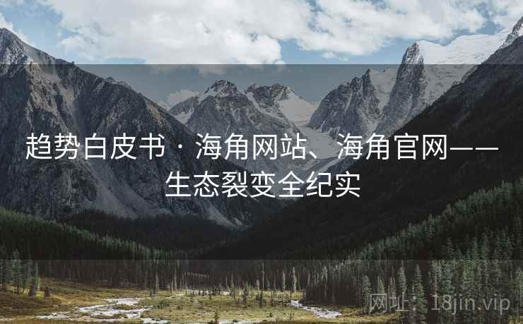 趋势白皮书 · 海角网站、海角官网——生态裂变全纪实 趋势白皮书 · 海角网站、海角官网——生态裂变全纪实