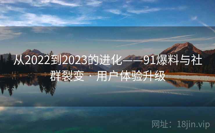 从2022到2023的进化——91爆料与社群裂变 · 用户体验升级 从2022到2023的进化——91爆料与社群裂变 · 用户体验升级