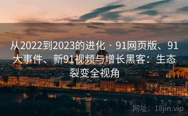 从2022到2023的进化 · 91网页版、91大事件、新91视频与增长黑客：生态裂变全视角