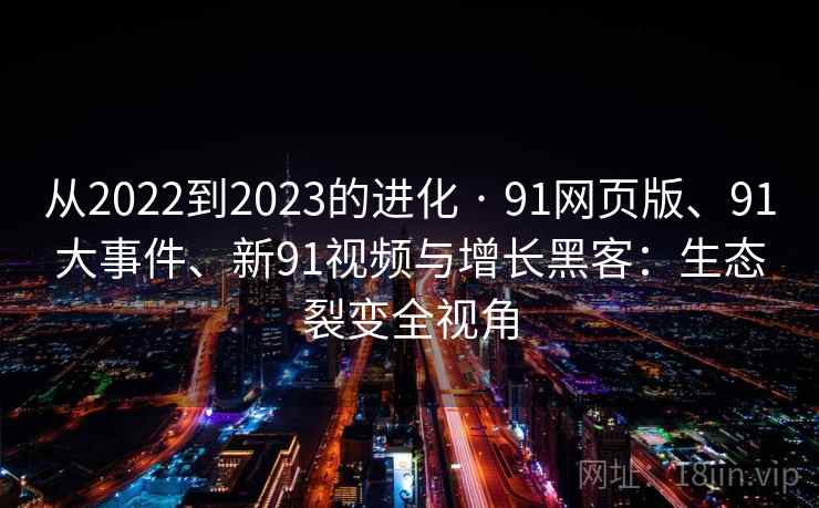 从2022到2023的进化 · 91网页版、91大事件、新91视频与增长黑客：生态裂变全视角