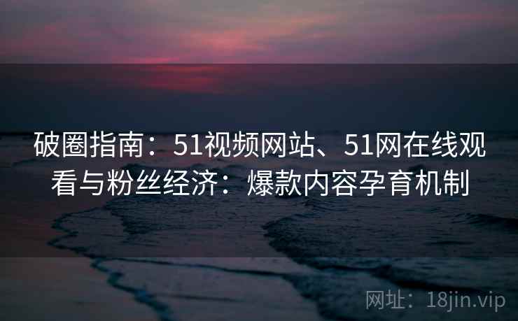 破圈指南:51视频网站、51网在线观看与粉丝经济:爆款内容孕育机制 破圈指南:51视频网站、51网在线观看与粉丝经济:爆款内容孕育机制
