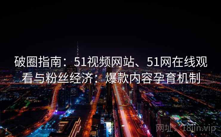 破圈指南:51视频网站、51网在线观看与粉丝经济:爆款内容孕育机制 破圈指南:51视频网站、51网在线观看与粉丝经济:爆款内容孕育机制
