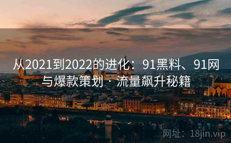 从2021到2022的进化：91黑料、91网与爆款策划 · 流量飙升秘籍