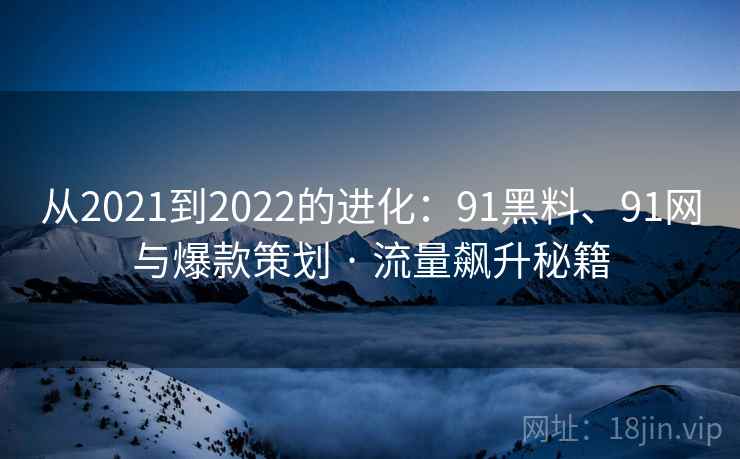 从2021到2022的进化:91黑料、91网与爆款策划 · 流量飙升秘籍 从2021到2022的进化:91黑料、91网与爆款策划 · 流量飙升秘籍