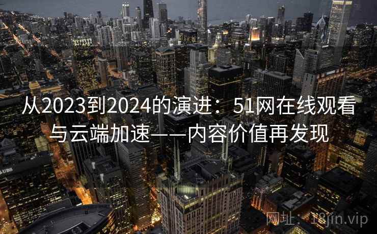 从2023到2024的演进：51网在线观看与云端加速——内容价值再发现