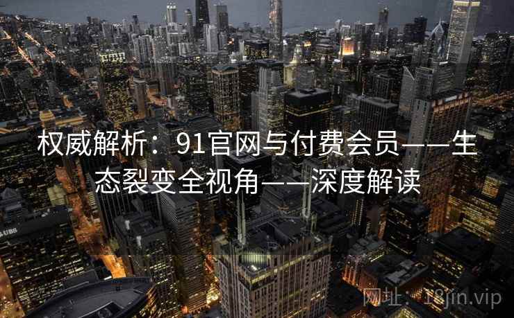 权威解析:91官网与付费会员——生态裂变全视角——深度解读 权威解析:91官网与付费会员——生态裂变全视角——深度解读