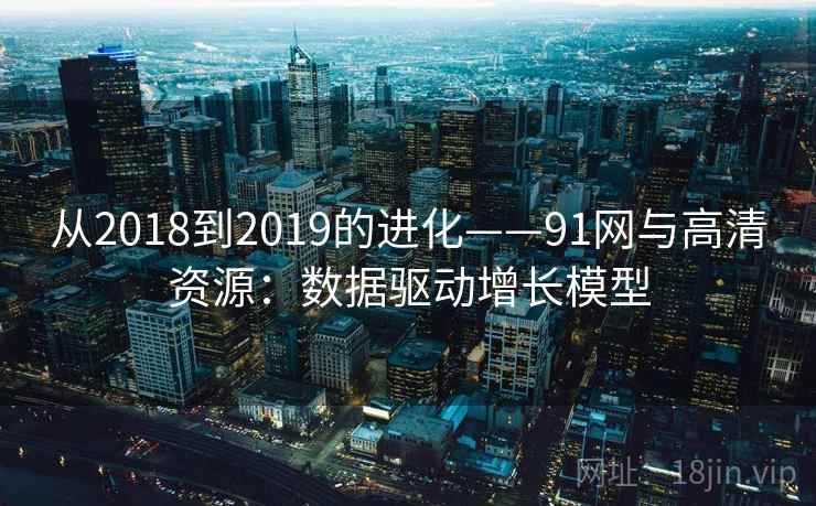 从2018到2019的进化——91网与高清资源：数据驱动增长模型