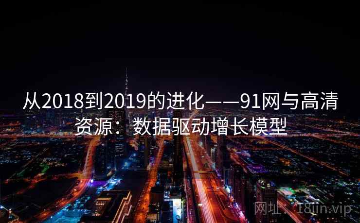 从2018到2019的进化——91网与高清资源:数据驱动增长模型 从2018到2019的进化——91网与高清资源:数据驱动增长模型