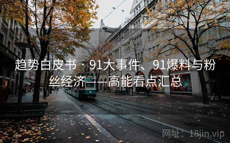趋势白皮书 · 91大事件、91爆料与粉丝经济——高能看点汇总 趋势白皮书 · 91大事件、91爆料与粉丝经济——高能看点汇总