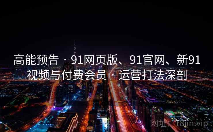高能预告 · 91网页版、91官网、新91视频与付费会员 · 运营打法深剖 高能预告 · 91网页版、91官网、新91视频与付费会员 · 运营打法深剖
