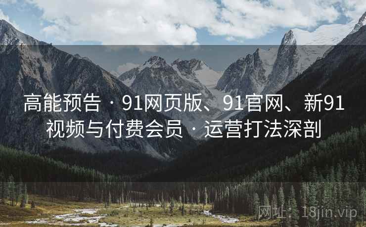 高能预告 · 91网页版、91官网、新91视频与付费会员 · 运营打法深剖 高能预告 · 91网页版、91官网、新91视频与付费会员 · 运营打法深剖