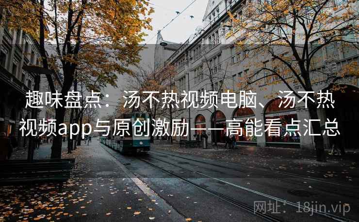 趣味盘点:汤不热视频电脑、汤不热视频app与原创激励——高能看点汇总 趣味盘点:汤不热视频电脑、汤不热视频app与原创激励——高能看点汇总