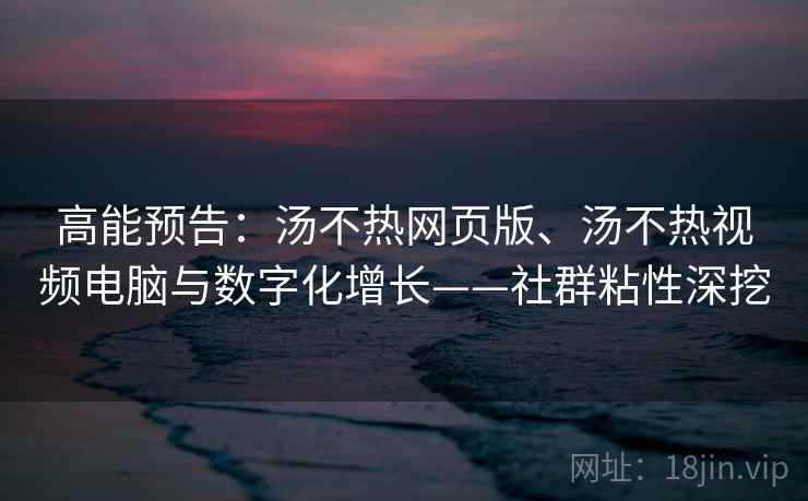 高能预告:汤不热网页版、汤不热视频电脑与数字化增长——社群粘性深挖 高能预告:汤不热网页版、汤不热视频电脑与数字化增长——社群粘性深挖