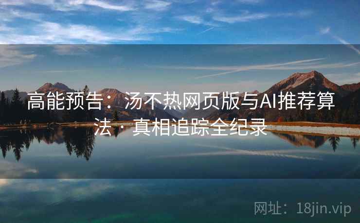 高能预告：汤不热网页版与AI推荐算法 · 真相追踪全纪录