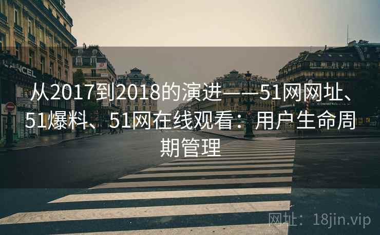 从2017到2018的演进——51网网址、51爆料、51网在线观看:用户生命周期管理 从2017到2018的演进——51网网址、51爆料、51网在线观看:用户生命周期管理