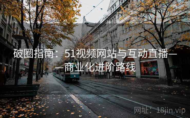 破圈指南：51视频网站与互动直播——商业化进阶路线