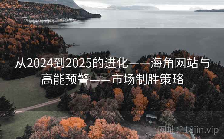 从2024到2025的进化——海角网站与高能预警——市场制胜策略