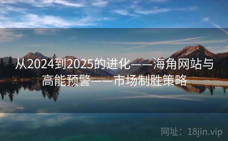 从2024到2025的进化——海角网站与高能预警——市场制胜策略 从2024到2025的进化——海角网站与高能预警——市场制胜策略