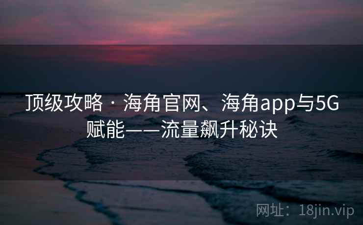 顶级攻略 · 海角官网、海角app与5G赋能——流量飙升秘诀 顶级攻略 · 海角官网、海角app与5G赋能——流量飙升秘诀