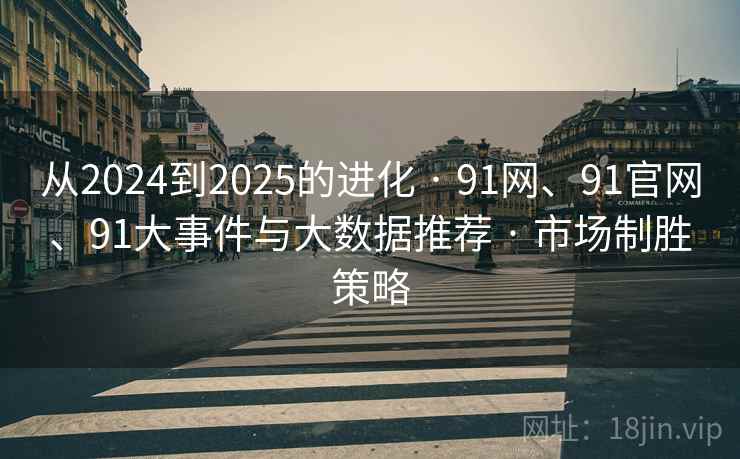 从2024到2025的进化 · 91网、91官网、91大事件与大数据推荐 · 市场制胜策略