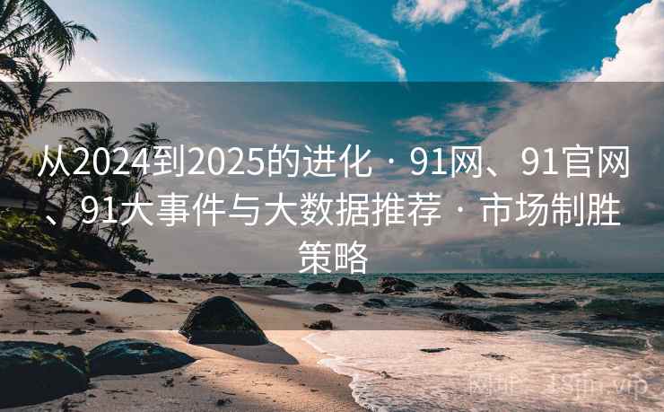 从2024到2025的进化 · 91网、91官网、91大事件与大数据推荐 · 市场制胜策略 从2024到2025的进化 · 91网、91官网、91大事件与大数据推荐 · 市场制胜策略