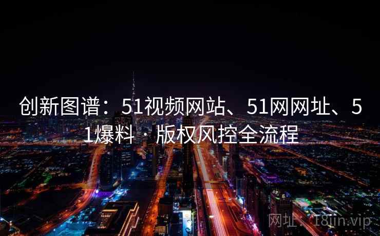 创新图谱：51视频网站、51网网址、51爆料 · 版权风控全流程