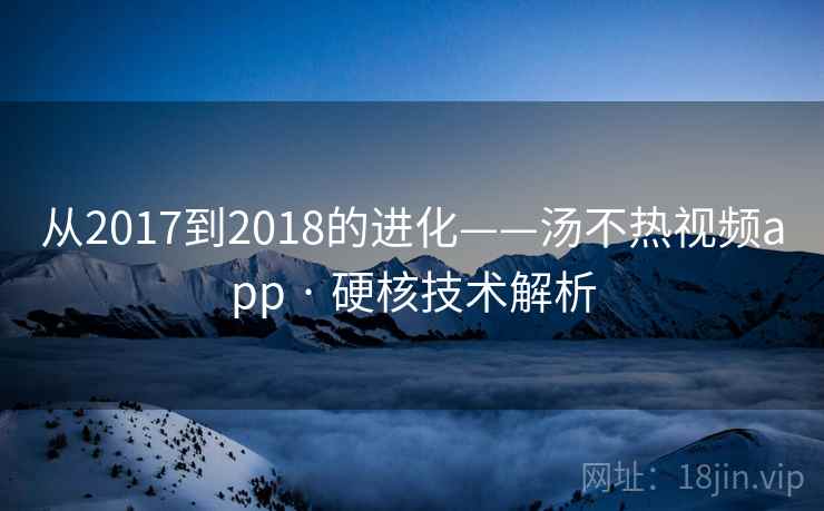 从2017到2018的进化——汤不热视频app · 硬核技术解析