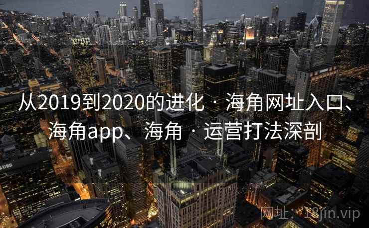 从2019到2020的进化 · 海角网址入口、海角app、海角 · 运营打法深剖 从2019到2020的进化 · 海角网址入口、海角app、海角 · 运营打法深剖