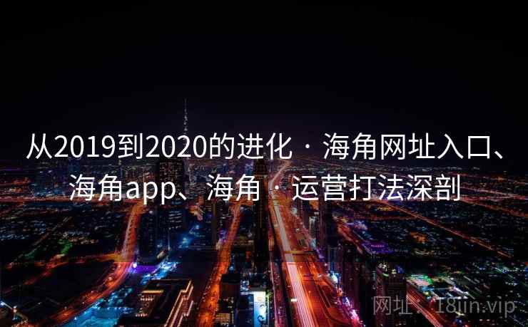 从2019到2020的进化 · 海角网址入口、海角app、海角 · 运营打法深剖 从2019到2020的进化 · 海角网址入口、海角app、海角 · 运营打法深剖
