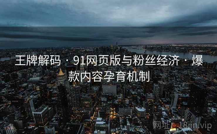 王牌解码 · 91网页版与粉丝经济 · 爆款内容孕育机制